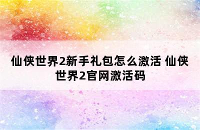 仙侠世界2新手礼包怎么激活 仙侠世界2官网激活码